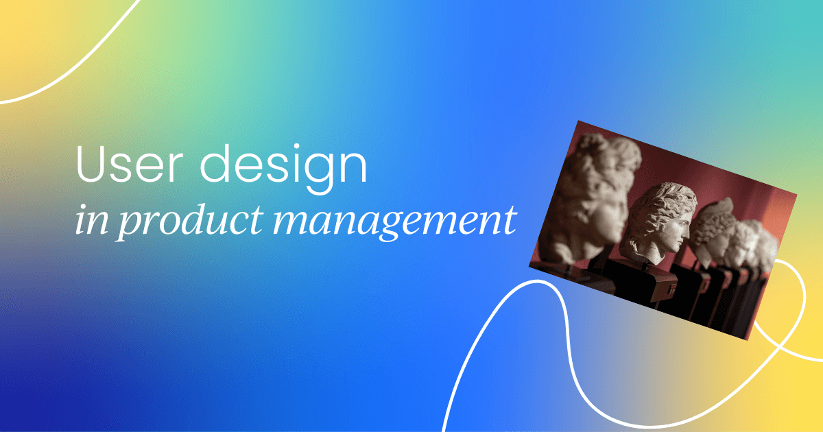 The role of user design in product management