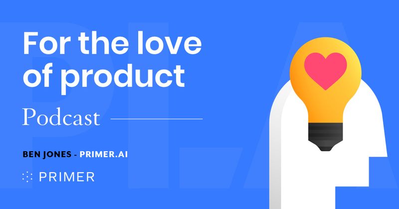 For the Love of Product [podcast]: Ben Jones, Primer.ai